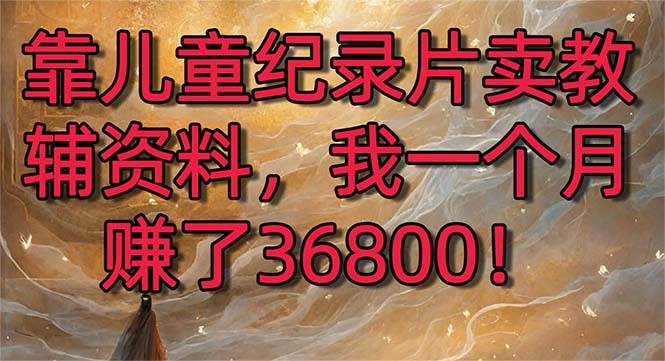 （8808期）靠儿童纪录片卖教辅资料，一个月赚了36800！暴力变现2.0版本，喂饭级教学|无忧资源社