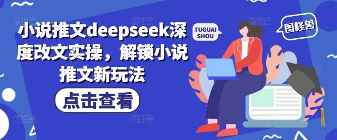 小说推文deepseek深度改文实操，解锁小说推文新玩法|无忧资源社