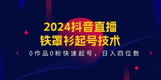 2024抖音直播铁罩衫起号技术，0作品0粉快速起号，日入四位数（14节课）|无忧资源社