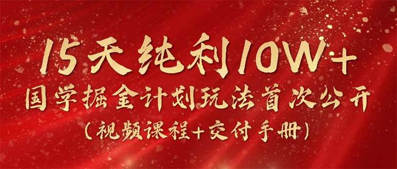 （10405期）15天纯利10W+，国学掘金计划2024玩法全网首次公开（视频课程+交付手册）|无忧资源社