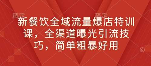 新餐饮全域流量爆店特训课，全渠道曝光引流技巧，简单粗暴好用|无忧资源社