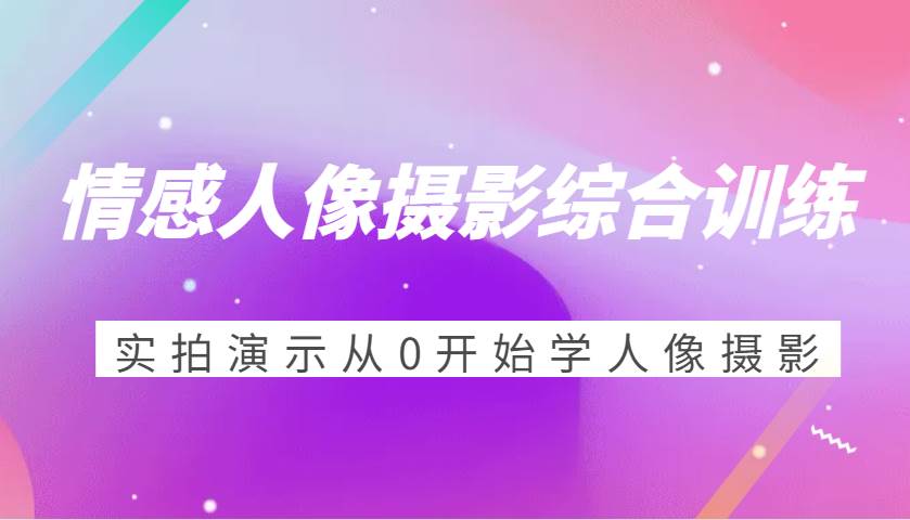 情感人像摄影综合训练，实拍演示从0开始学人像摄影（24节）|无忧资源社