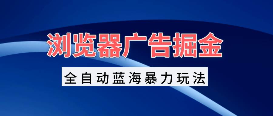 （13423期）浏览器广告掘金，全自动蓝海暴力玩法，轻松日入1000+矩阵无脑开干|无忧资源社