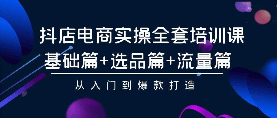 （9604期）抖店电商实操全套培训课：基础篇+选品篇+流量篇，从入门到爆款打造|无忧资源社