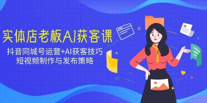 实体店老板AI获客课：抖音同城号运营+AI获客技巧，短视频制作与发布策略|无忧资源社