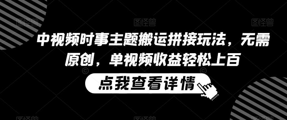 中视频时事主题搬运拼接玩法，无需原创，单视频收益轻松上百【揭秘】|无忧资源社