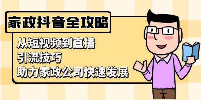 （13379期）家政抖音运营指南：从短视频到直播，引流技巧，助力家政公司快速发展|无忧资源社
