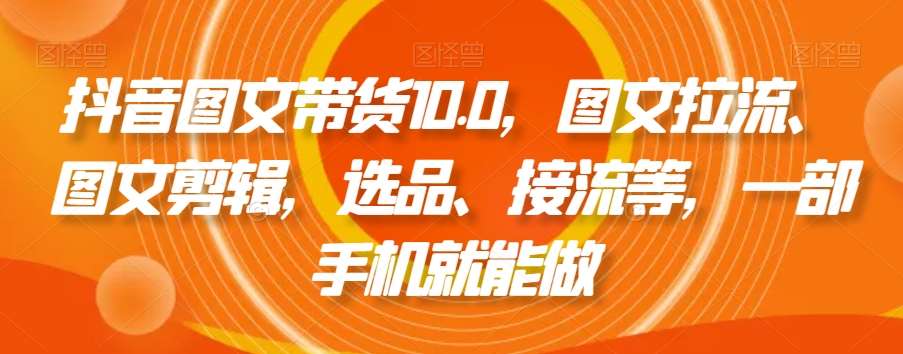 抖音图文带货10.0，图文拉流、图文剪辑，选品、接流等，一部手机就能做|无忧资源社