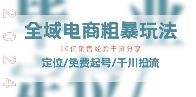 （11057期）全域电商-粗暴玩法课：10亿销售经验干货分享！定位/免费起号/千川投流|无忧资源社
