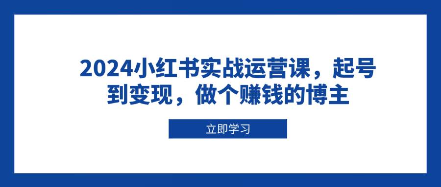 （13841期）2024小红书实战运营课，起号到变现，做个赚钱的博主|无忧资源社