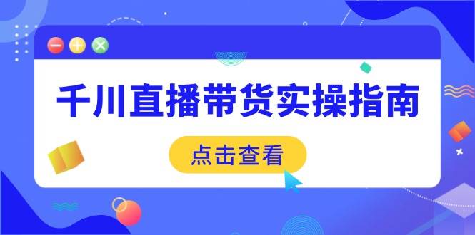 （14265期）千川直播带货实操指南：从选品到数据优化，基础到实操全面覆盖|无忧资源社