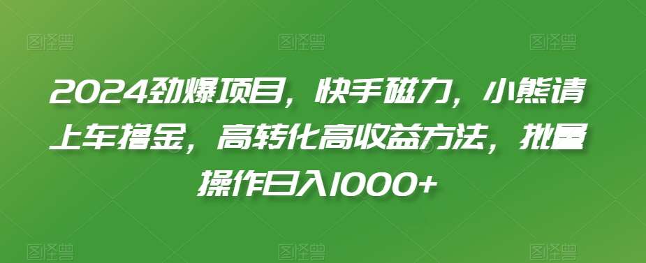 2024劲爆项目，快手磁力，小熊请上车撸金，高转化高收益方法，批量操作日入1000+【揭秘】|无忧资源社