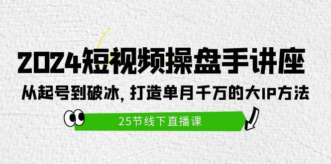 （9970期）2024短视频操盘手讲座：从起号到破冰，打造单月千万的大IP方法（25节）|无忧资源社