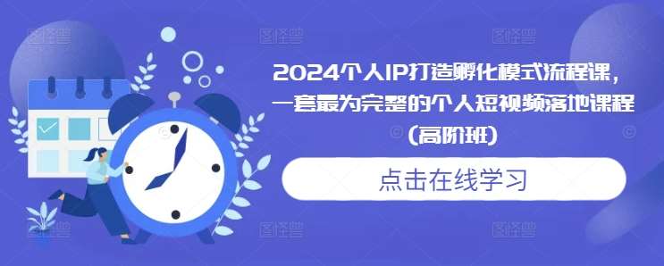 2024个人IP打造孵化模式流程课，一套最为完整的个人短视频落地课程(高阶班)|无忧资源社