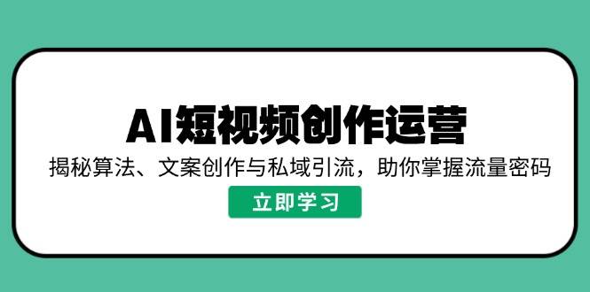 （14287期）AI短视频创作运营，揭秘算法、文案创作与私域引流，助你掌握流量密码|无忧资源社