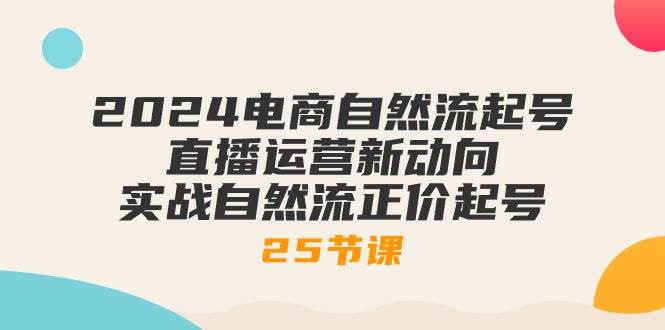（10609期）2024电商自然流起号，直播运营新动向 实战自然流正价起号-25节课|无忧资源社