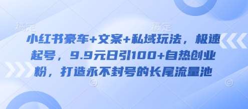 小红书豪车+文案+私域玩法，极速起号，9.9元日引100+自热创业粉，打造永不封号的长尾流量池|无忧资源社