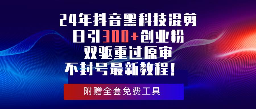 （10212期）24年抖音黑科技混剪日引300+创业粉，双驱重过原审不封号最新教程！|无忧资源社