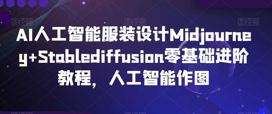 AI人工智能服装设计Midjourney+Stablediffusion零基础进阶教程，人工智能作图|无忧资源社