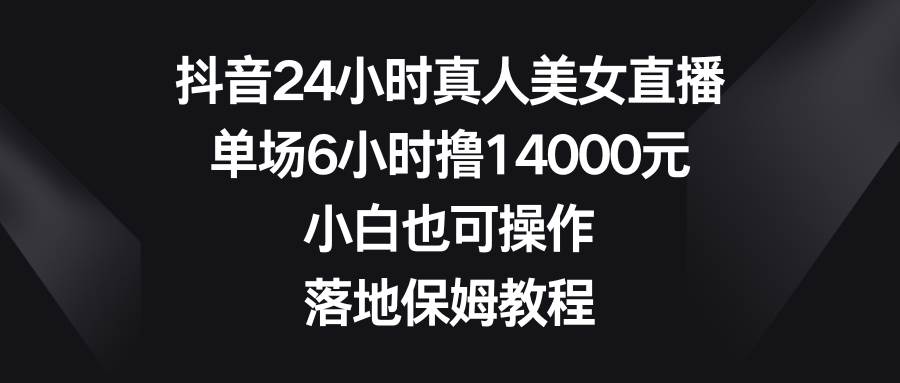 （8644期）抖音24小时真人美女直播，单场6小时撸14000元，小白也可操作，落地保姆教程|无忧资源社