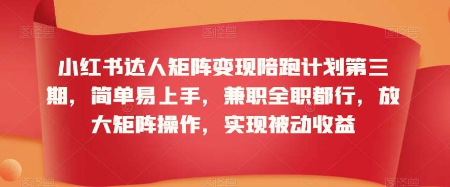 小红书达人矩阵变现陪跑计划第三期，简单易上手，兼职全职都行，放大矩阵操作，实现被动收益|无忧资源社