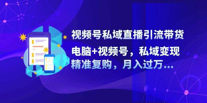 （12249期）视频号私域直播引流带货：电脑+视频号，私域变现，精准复购，月入过万…|无忧资源社