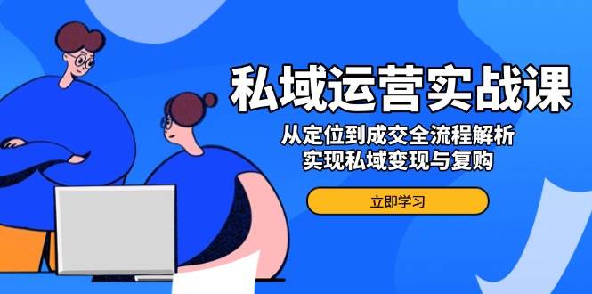 （14098期）私域运营实战课，从定位到成交全流程解析，实现私域变现与复购|无忧资源社