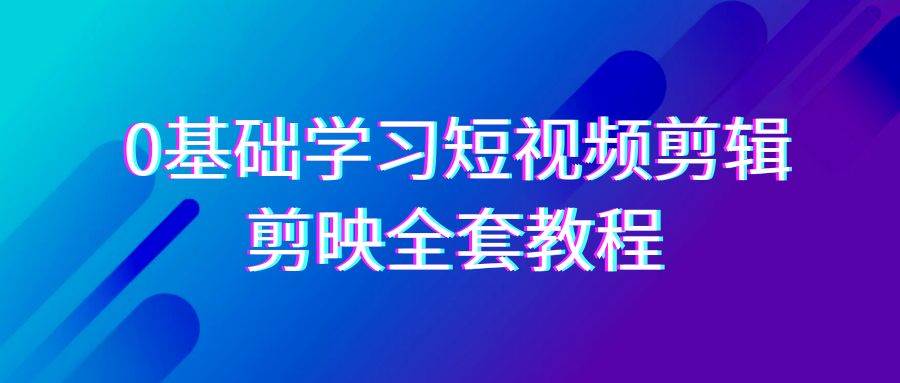 0基础系统学习短视频剪辑，剪映全套33节教程，全面覆盖剪辑功能|无忧资源社
