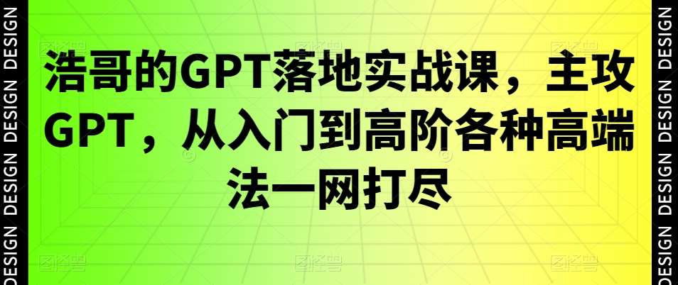 浩哥的GPT落地实战课，主攻GPT，从入门到高阶各种高端法一网打尽|无忧资源社