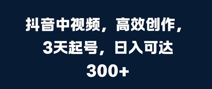 抖音中视频，高效创作，3天起号，日入可达3张【揭秘】|无忧资源社