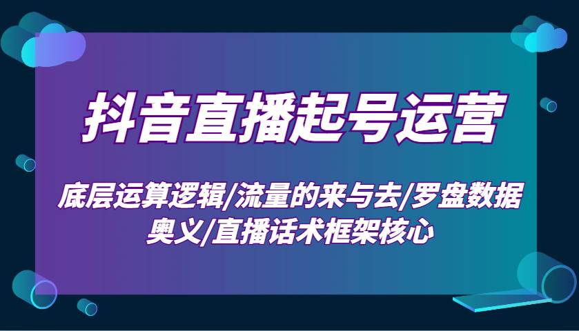 抖音直播起号运营：底层运算逻辑/流量的来与去/罗盘数据奥义/直播话术框架核心|无忧资源社