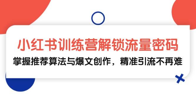 小红书训练营解锁流量密码，掌握推荐算法与爆文创作，精准引流不再难|无忧资源社