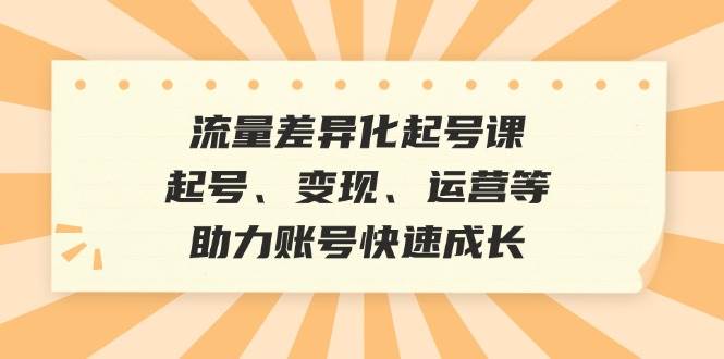 （12911期）流量差异化起号课：起号、变现、运营等，助力账号快速成长|无忧资源社