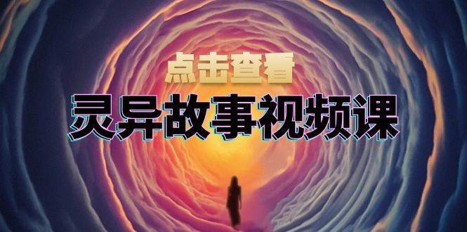 灵异故事视频课：文案、剪辑流程、画面处理及封面制作，助力创作者盈利|无忧资源社