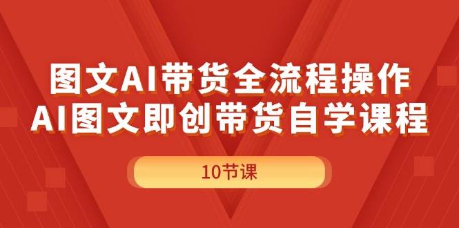 （11758期）图文AI带货全流程操作，AI图文即创带货自学课程|无忧资源社
