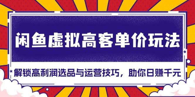 （13437期）闲鱼虚拟高客单价玩法：解锁高利润选品与运营技巧，助你日赚千元！|无忧资源社