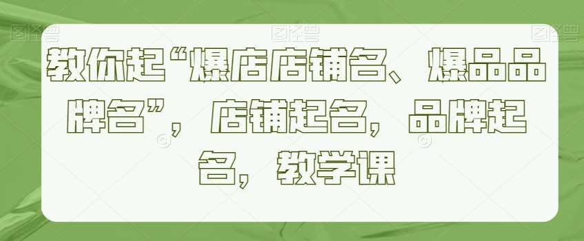 教你起“爆店店铺名、爆品品牌名”，店铺起名，品牌起名，教学课|无忧资源社