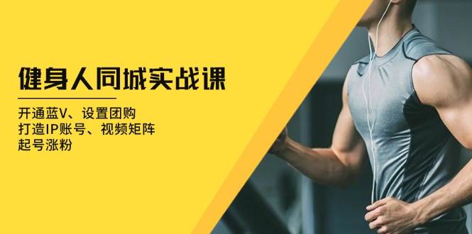 （13547期）健身人 同城实战课：开通蓝V、设置团购、打造IP账号、视频矩阵、起号涨粉|无忧资源社