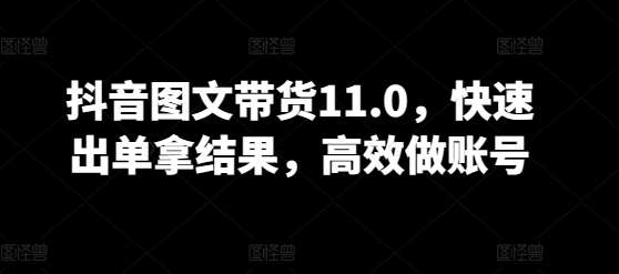 抖音图文带货11.0，快速出单拿结果，高效做账号|无忧资源社