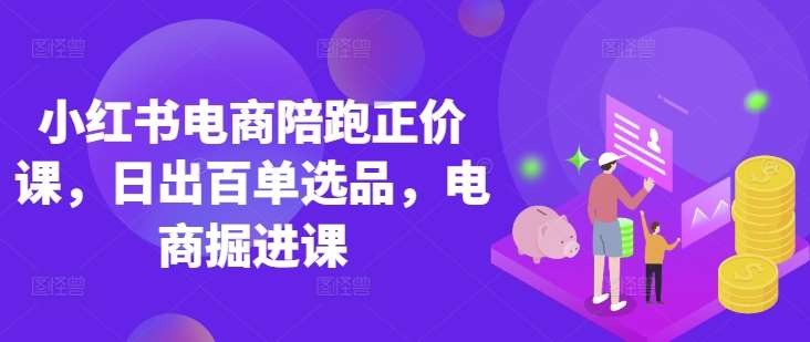 小红书电商陪跑正价课，小红书官方认证电商讲师教学，日出百单选品，电商掘进课|无忧资源社