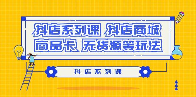 (9231期）抖店系列课，抖店商城、商品卡、无货源等玩法|无忧资源社