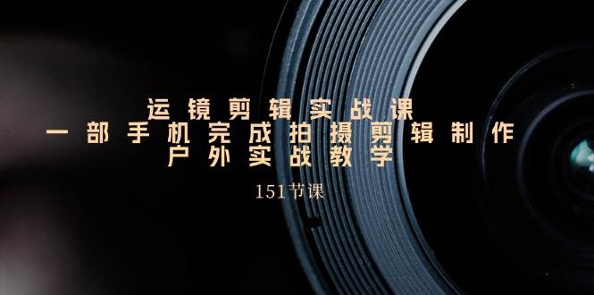 （11374期）运镜剪辑实战课，一部手机完成拍摄剪辑制作，户外实战教学（151节课）|无忧资源社