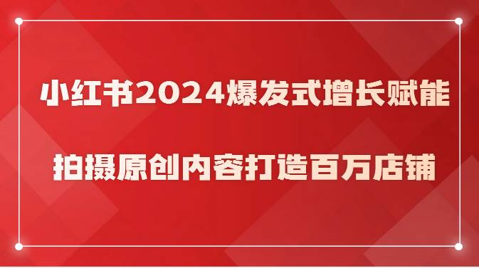 小红书2024爆发式增长赋能，拍摄原创内容打造百万店铺！|无忧资源社