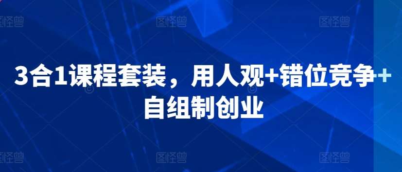 3合1课程套装，​用人观+错位竞争+自组制创业|无忧资源社