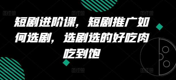 短剧进阶课，短剧推广如何选剧，选剧选的好吃肉吃到饱|无忧资源社