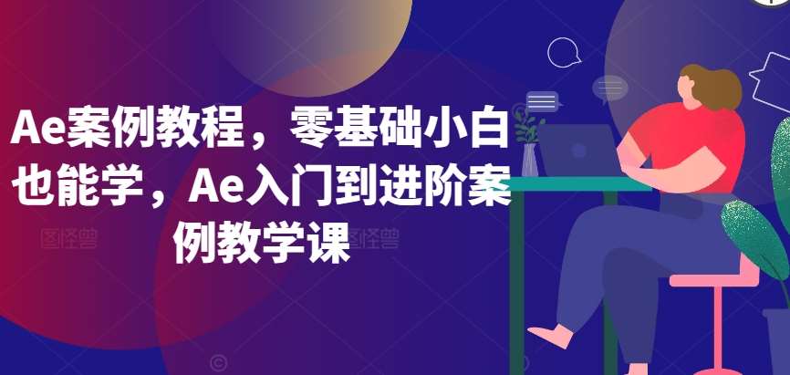 Ae案例教程，零基础小白也能学，Ae入门到进阶案例教学课|无忧资源社