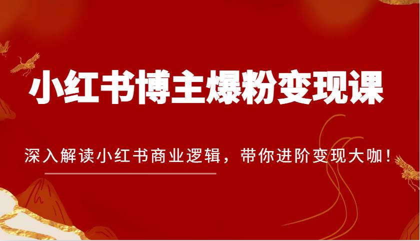 小红书博主爆粉变现课，深入解读小红书商业逻辑，带你进阶变现大咖！|无忧资源社