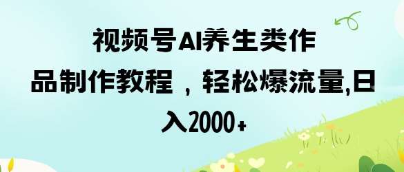 视频号ai养生类作品制作教程，轻松爆流量，日入数张|无忧资源社