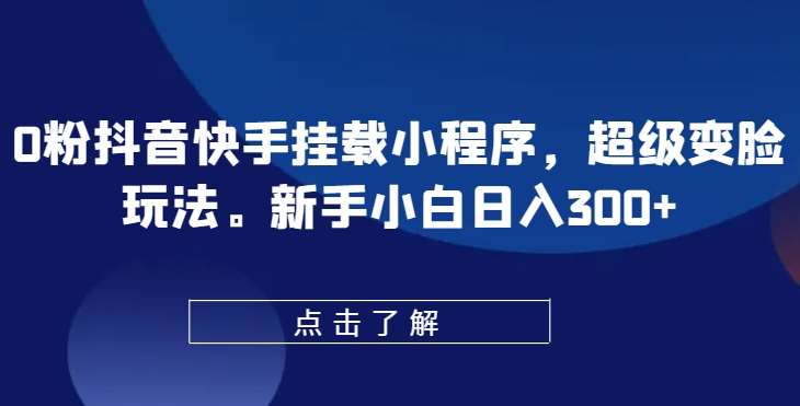 0粉抖音快手挂载小程序，超级变脸玩法，新手小白日入300+【揭秘】|无忧资源社