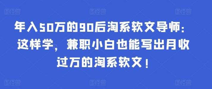 年入50万的90后淘系软文导师：这样学，兼职小白也能写出月收过万的淘系软文!|无忧资源社